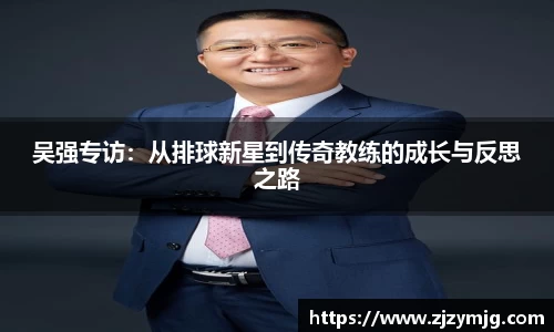 吴强专访：从排球新星到传奇教练的成长与反思之路