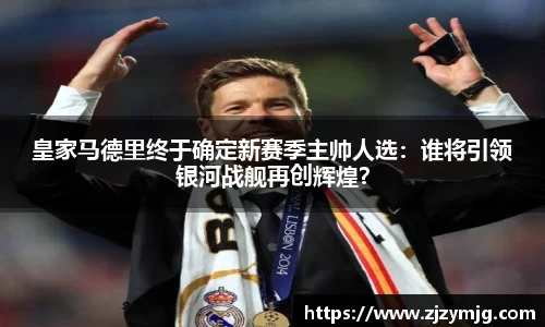 皇家马德里终于确定新赛季主帅人选：谁将引领银河战舰再创辉煌？